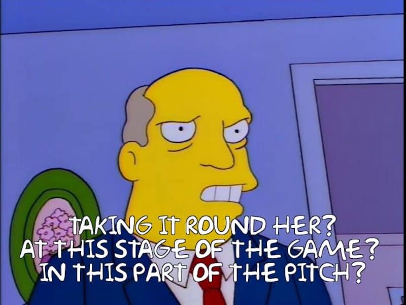 It's that meme with Superintendent Chalmers from the Simpsons, saying, 'Taking it round her? At this stage of the game? In this part of the pitch?'